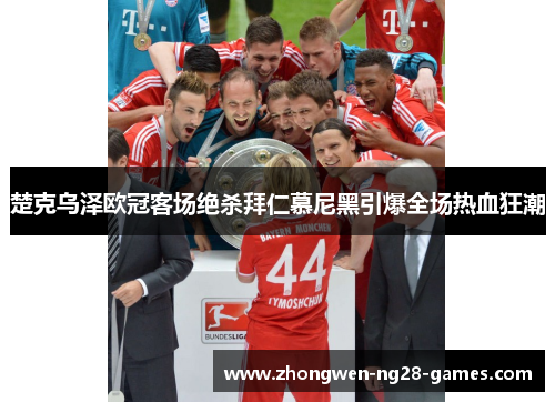 楚克乌泽欧冠客场绝杀拜仁慕尼黑引爆全场热血狂潮 楚克乌泽欧冠客场绝杀拜仁慕尼黑引爆全场热血狂潮