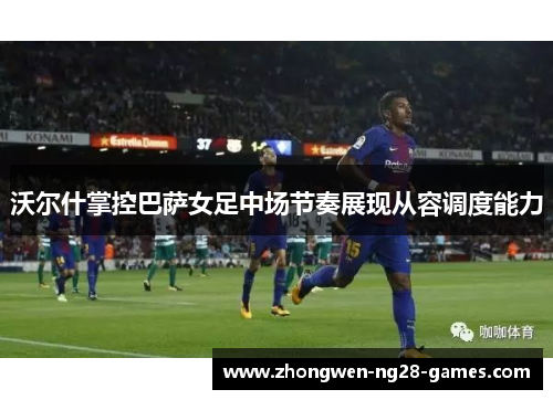 沃尔什掌控巴萨女足中场节奏展现从容调度能力