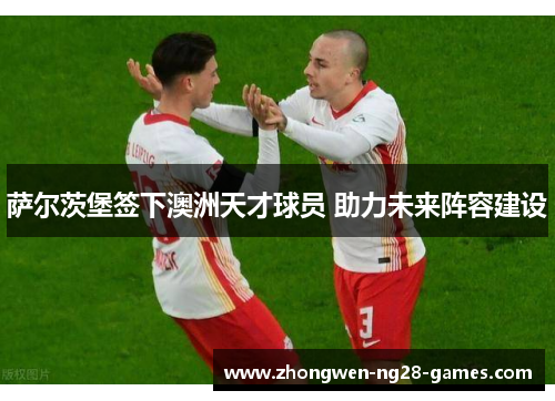 萨尔茨堡签下澳洲天才球员 助力未来阵容建设