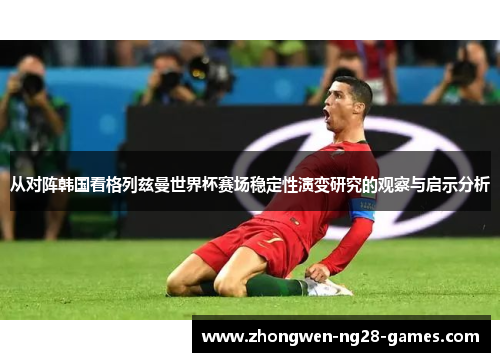从对阵韩国看格列兹曼世界杯赛场稳定性演变研究的观察与启示分析