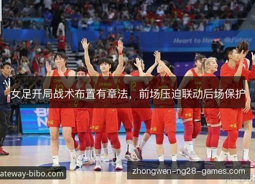 女足开局战术布置有章法，前场压迫联动后场保护