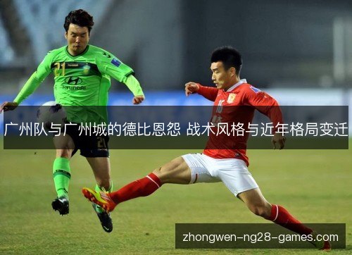广州队与广州城的德比恩怨 战术风格与近年格局变迁 广州队与广州城的德比恩怨 战术风格与近年格局变迁